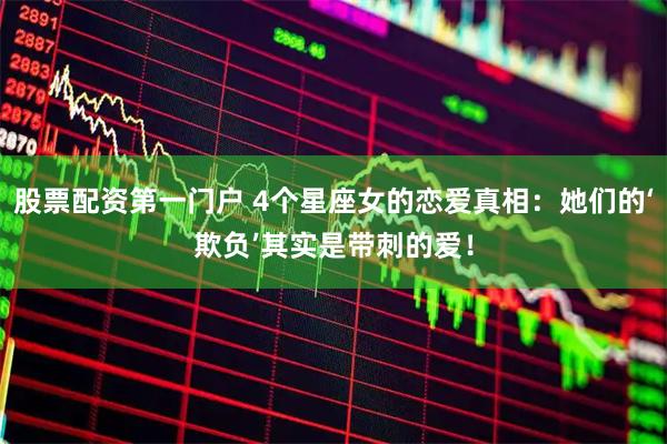 股票配资第一门户 4个星座女的恋爱真相：她们的‘欺负’其实是带刺的爱！