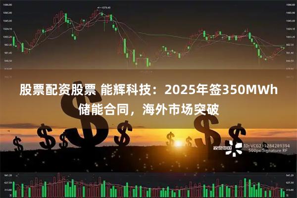 股票配资股票 能辉科技：2025年签350MWh储能合同，海外市场突破