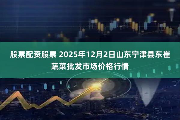 股票配资股票 2025年12月2日山东宁津县东崔蔬菜批发市场价格行情