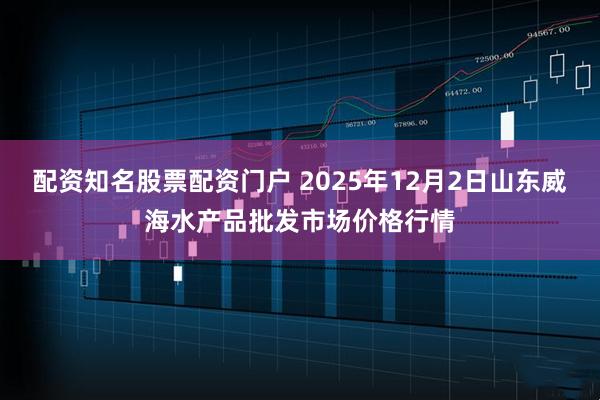 配资知名股票配资门户 2025年12月2日山东威海水产品批发市场价格行情