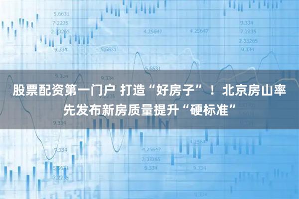 股票配资第一门户 打造“好房子” ！北京房山率先发布新房质量提升“硬标准”