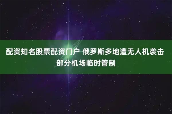 配资知名股票配资门户 俄罗斯多地遭无人机袭击 部分机场临时管制