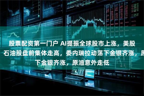 股票配资第一门户 AI提振全球股市上涨，美股指期货上扬，石油股盘前集体走高，委内瑞拉动荡下金银齐涨，原油意外走低