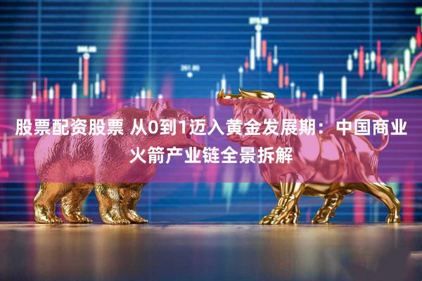 股票配资股票 从0到1迈入黄金发展期：中国商业火箭产业链全景拆解
