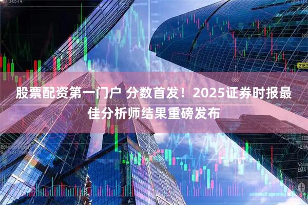 股票配资第一门户 分数首发！2025证券时报最佳分析师结果重磅发布