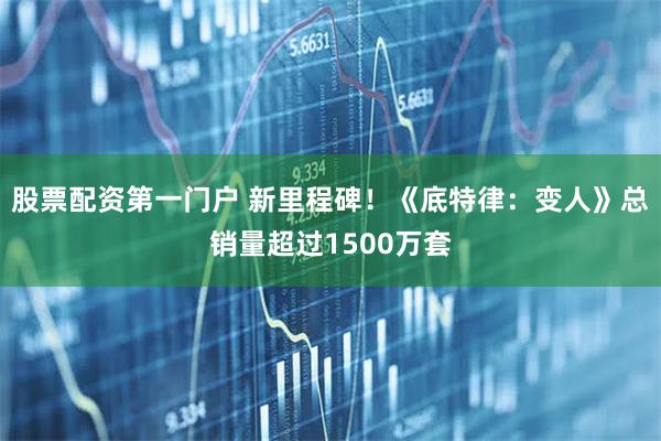 股票配资第一门户 新里程碑！《底特律：变人》总销量超过1500万套