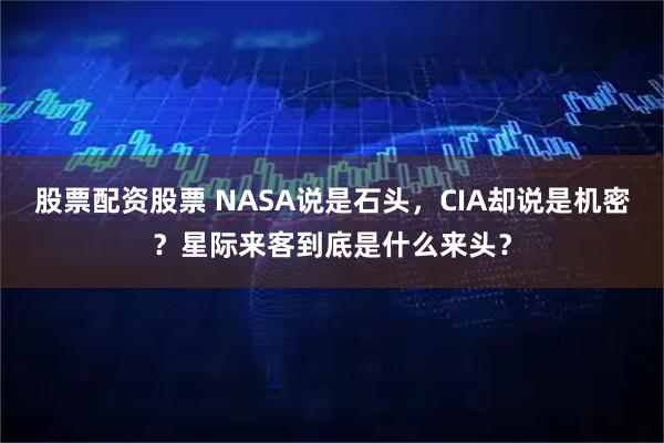 股票配资股票 NASA说是石头，CIA却说是机密？星际来客到底是什么来头？