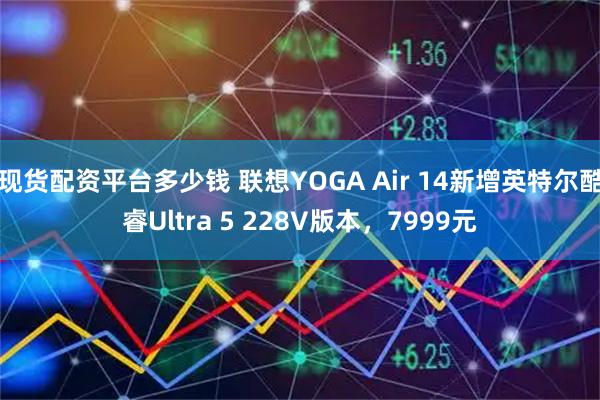 现货配资平台多少钱 联想YOGA Air 14新增英特尔酷睿Ultra 5 228V版本，7999元