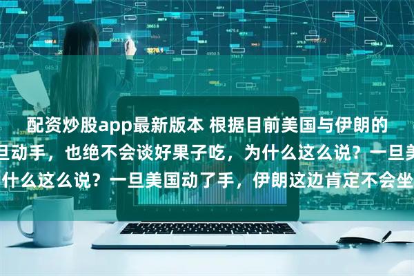 配资炒股app最新版本 根据目前美国与伊朗的情况来看，美国如果一旦动手，也绝不会谈好果子吃，为什么这么说？一旦美国动了手，伊朗这边肯定不会坐以待毕