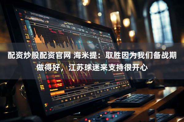 配资炒股配资官网 海米提：取胜因为我们备战期做得好，江苏球迷来支持很开心