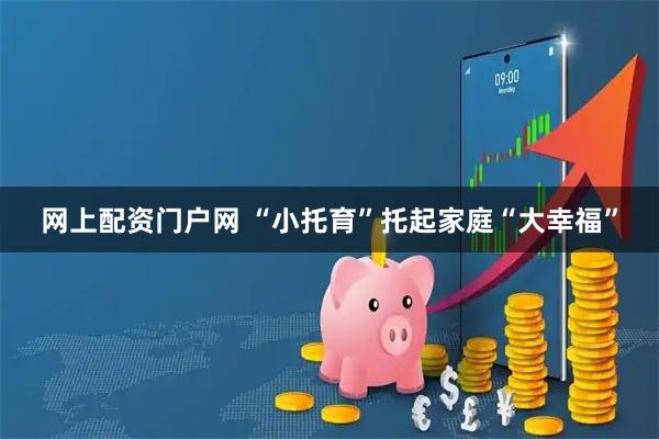 网上配资门户网 “小托育”托起家庭“大幸福”