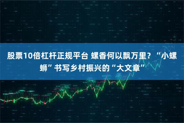 股票10倍杠杆正规平台 螺香何以飘万里?“小螺蛳”书写乡村振兴的“大文章”