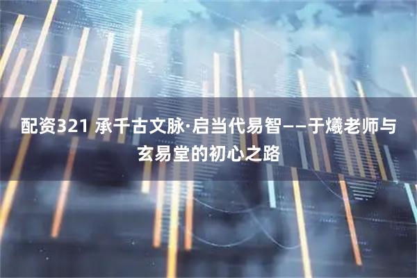 配资321 承千古文脉·启当代易智——于爔老师与玄易堂的初心之路