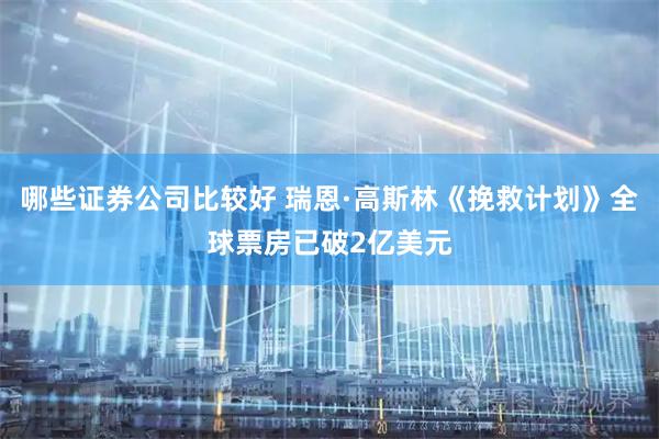 哪些证券公司比较好 瑞恩·高斯林《挽救计划》全球票房已破2亿美元
