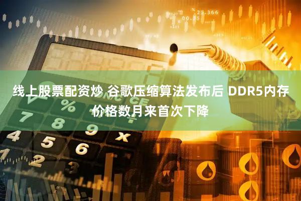 线上股票配资炒 谷歌压缩算法发布后 DDR5内存价格数月来首次下降