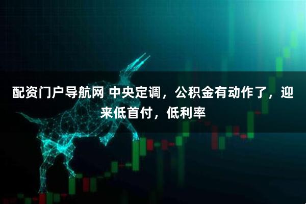 配资门户导航网 中央定调,公积金有动作了,迎来低首付,低利率