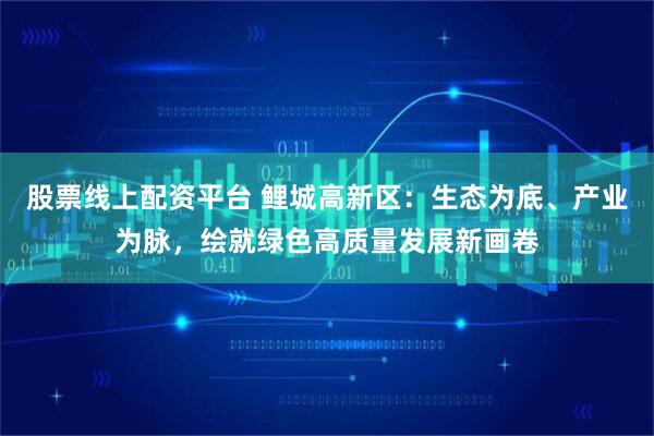 股票线上配资平台 鲤城高新区:生态为底、产业为脉,绘就绿色高质量发展新画卷