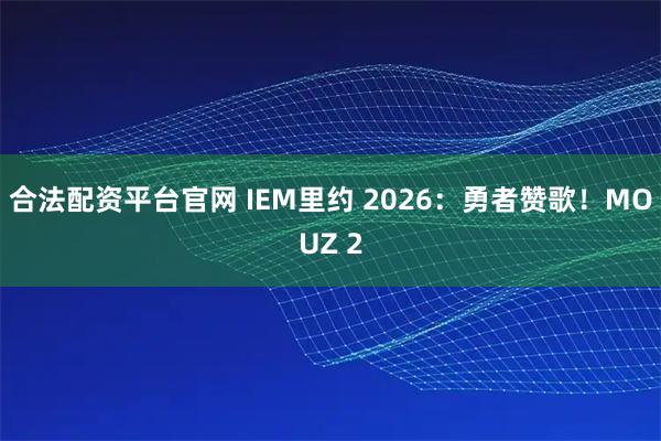 合法配资平台官网 IEM里约 2026：勇者赞歌！MOUZ 2