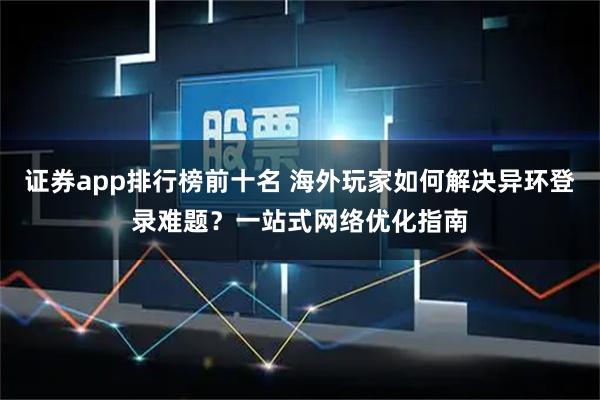 证券app排行榜前十名 海外玩家如何解决异环登录难题？一站式网络优化指南