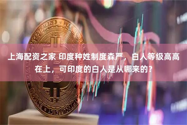 上海配资之家 印度种姓制度森严，白人等级高高在上，可印度的白人是从哪来的？