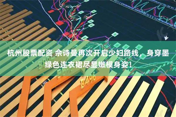 杭州股票配资 佘诗曼再次开启少妇路线,身穿墨绿色连衣裙尽显嫩模身姿!