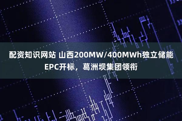 配资知识网站 山西200MW/400MWh独立储能EPC开标,葛洲坝集团领衔