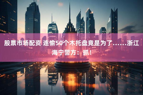 股票市场配资 连偷50个木托盘竟是为了……浙江海宁警方:抓!