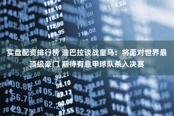 实盘配资排行榜 迪巴拉谈战皇马：将面对世界最顶级豪门 期待有意甲球队杀入决赛