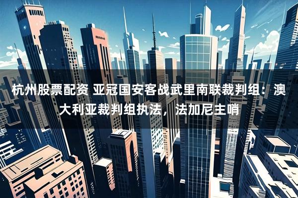 杭州股票配资 亚冠国安客战武里南联裁判组：澳大利亚裁判组执法，法加尼主哨