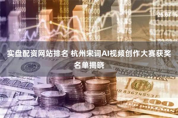 实盘配资网站排名 杭州宋词AI视频创作大赛获奖名单揭晓