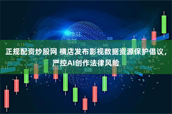 正规配资炒股网 横店发布影视数据资源保护倡议，严控AI创作法律风险