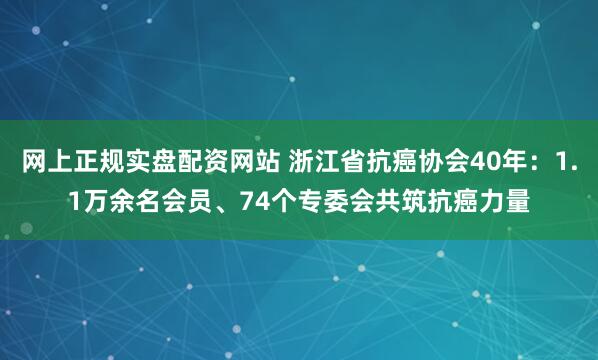 网上正规实盘配资网站 浙江省抗癌协会40年：1.1万余名会员、74个专委会共筑抗癌力量